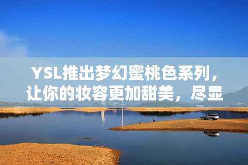 YSL推出梦幻蜜桃色系列，让你的妆容更加甜美，尽显青春气息