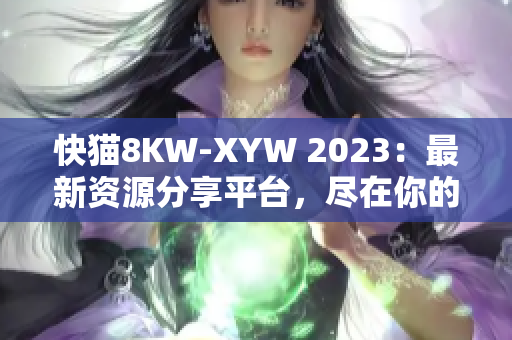 快猫8KW-XYW 2023：最新资源分享平台，尽在你的指尖