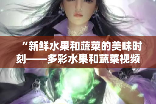 “新鲜水果和蔬菜的美味时刻——多彩水果和蔬菜视频APP”