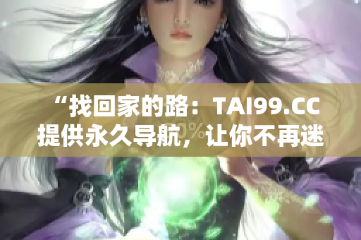 “找回家的路：TAI99.CC 提供永久导航，让你不再迷失！”