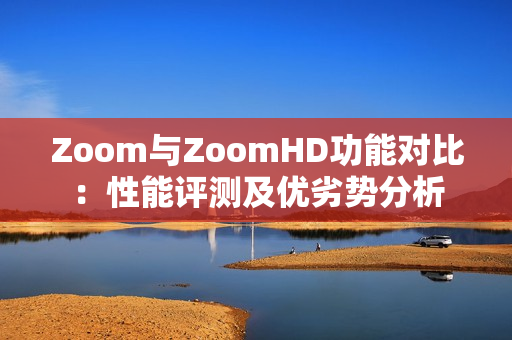 Zoom与ZoomHD功能对比：性能评测及优劣势分析