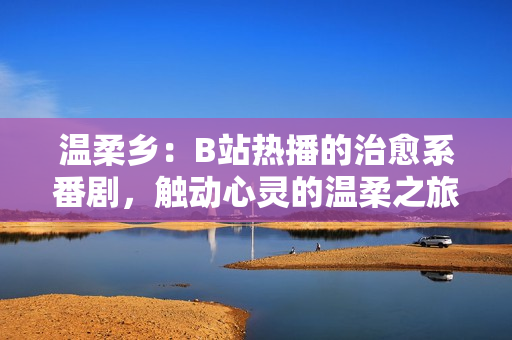 温柔乡：B站热播的治愈系番剧，触动心灵的温柔之旅