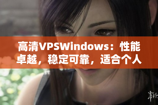 高清VPSWindows：性能卓越，稳定可靠，适合个人和企业需求