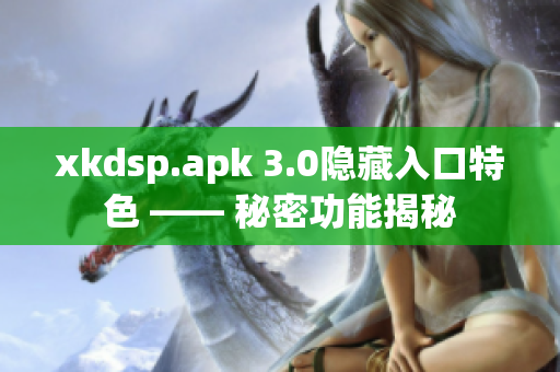 xkdsp.apk 3.0隐藏入口特色 —— 秘密功能揭秘