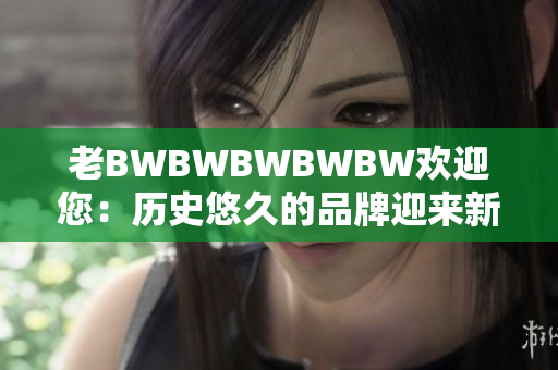 老BWBWBWBWBW欢迎您：历史悠久的品牌迎来新生