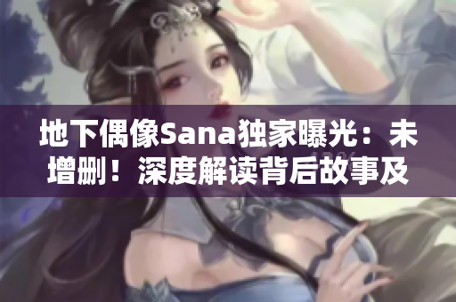 地下偶像Sana独家曝光：未增删！深度解读背后故事及歌词含义