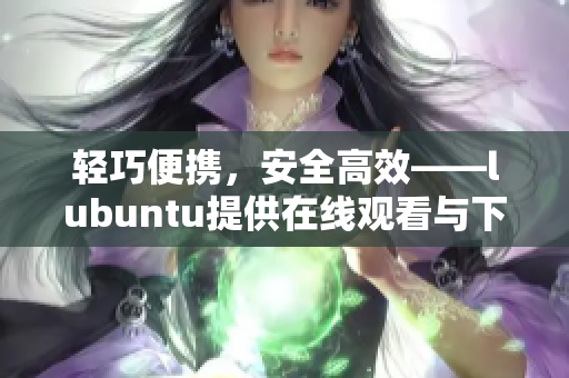 轻巧便携，安全高效——lubuntu提供在线观看与下载i的独特魅力