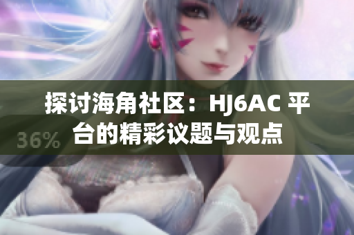 探讨海角社区：HJ6AC 平台的精彩议题与观点