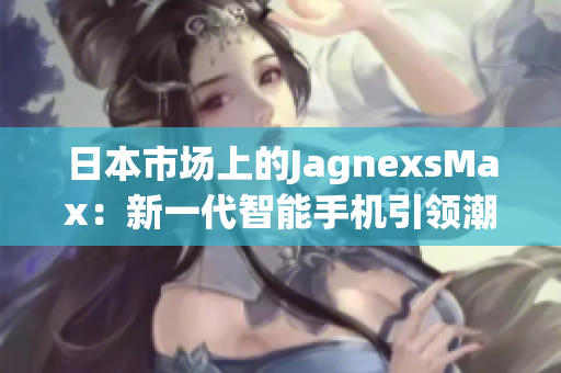 日本市场上的JagnexsMax：新一代智能手机引领潮流