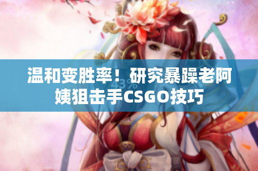 温和变胜率！研究暴躁老阿姨狙击手CSGO技巧