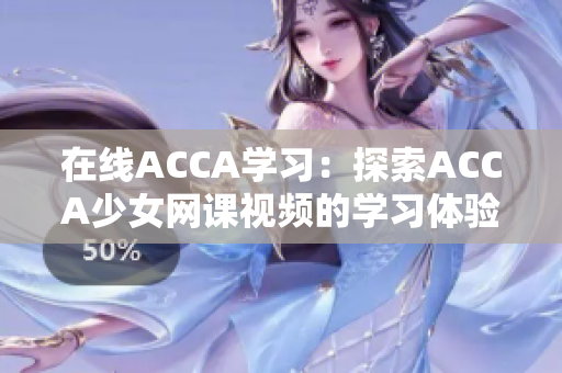 在线ACCA学习：探索ACCA少女网课视频的学习体验