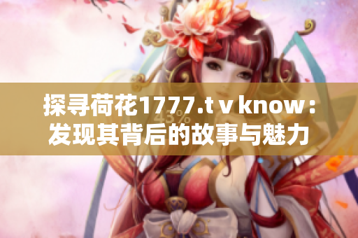 探寻荷花1777.tⅴknow：发现其背后的故事与魅力