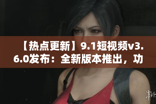 【热点更新】9.1短视频v3.6.0发布：全新版本推出，功能大升级！