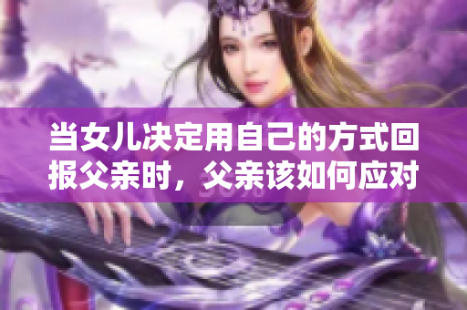 当女儿决定用自己的方式回报父亲时，父亲该如何应对这份情感？