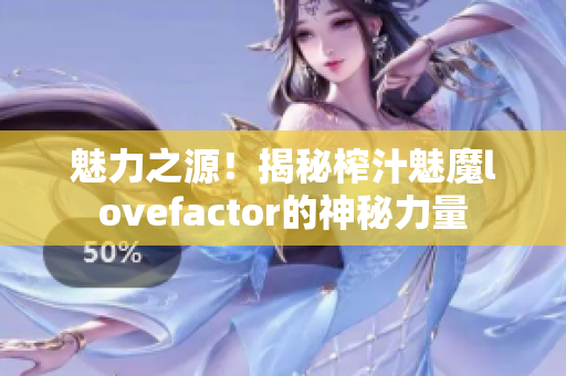 魅力之源！揭秘榨汁魅魔lovefactor的神秘力量