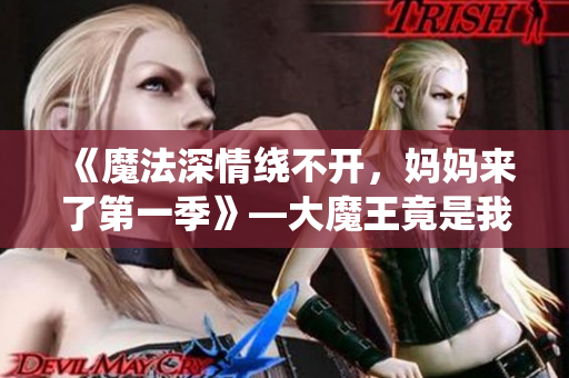 《魔法深情绕不开，妈妈来了第一季》—大魔王竟是我妈妈？