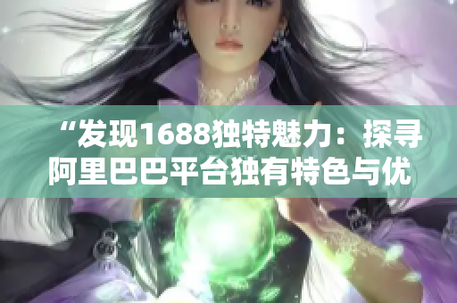 “发现1688独特魅力：探寻阿里巴巴平台独有特色与优势，开启采购新视角！”