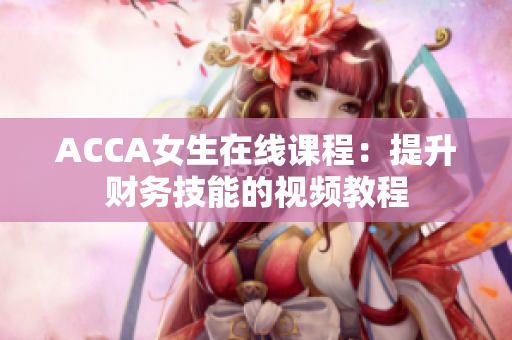 ACCA女生在线课程：提升财务技能的视频教程