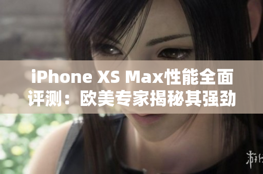 iPhone XS Max性能全面评测：欧美专家揭秘其强劲表现