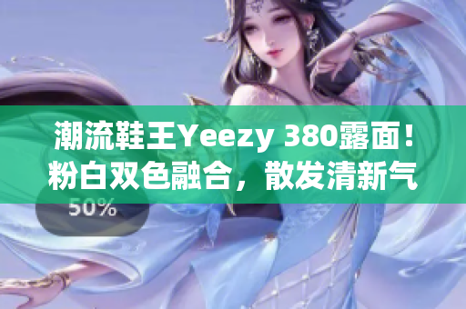 潮流鞋王Yeezy 380露面！粉白双色融合，散发清新气息