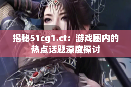 揭秘51cg1.ct：游戏圈内的热点话题深度探讨