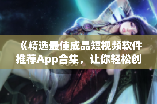 《精选最佳成品短视频软件推荐App合集，让你轻松创作出精彩短视频！》