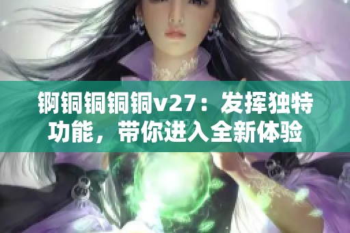 锕铜铜铜铜v27：发挥独特功能，带你进入全新体验