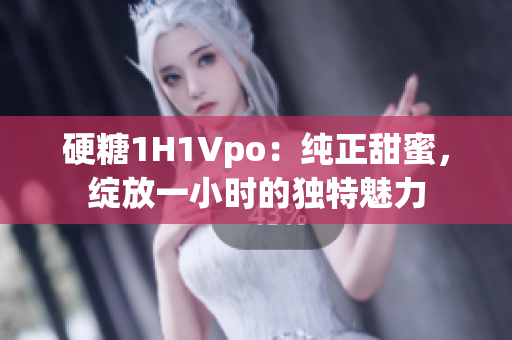 硬糖1H1Vpo：纯正甜蜜，绽放一小时的独特魅力