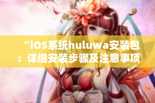 “iOS系统huluwa安装包：详细安装步骤及注意事项”