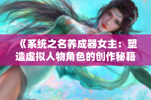 《系统之名养成器女主：塑造虚拟人物角色的创作秘籍和心得》