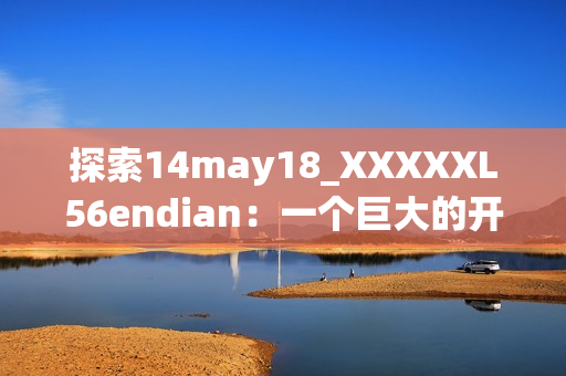 探索14may18_XXXXXL56endian：一个巨大的开发项目的终极指南