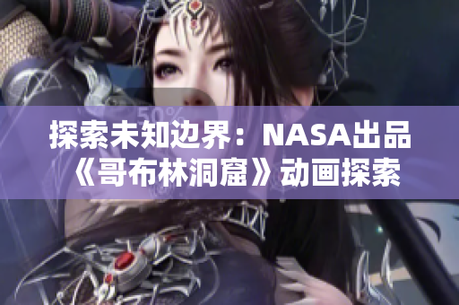 探索未知边界：NASA出品《哥布林洞窟》动画探索