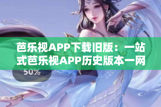 芭乐视APP下载旧版：一站式芭乐视APP历史版本一网打尽