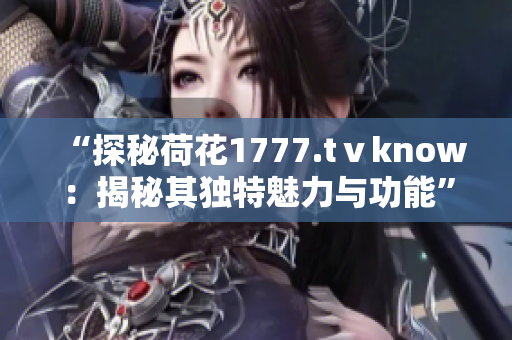 “探秘荷花1777.tⅴknow：揭秘其独特魅力与功能”