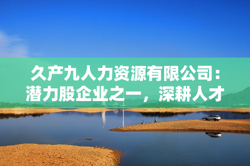 久产九人力资源有限公司：潜力股企业之一，深耕人才培养领域