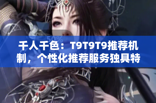 千人千色：T9T9T9推荐机制，个性化推荐服务独具特色