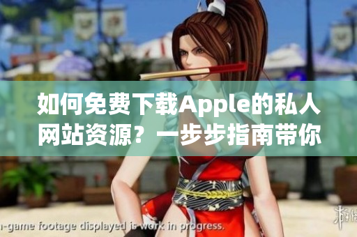 如何免费下载Apple的私人网站资源？一步步指南带你解锁下载技巧