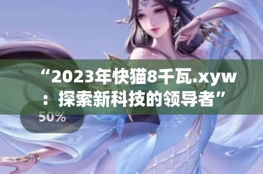 “2023年快猫8千瓦.xyw：探索新科技的领导者”