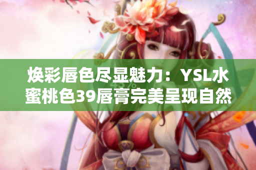 焕彩唇色尽显魅力：YSL水蜜桃色39唇膏完美呈现自然柔美光泽