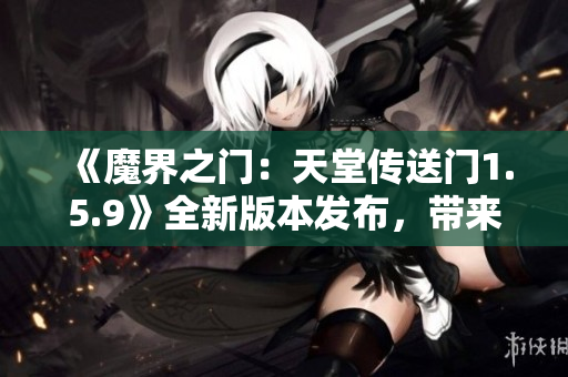 《魔界之门：天堂传送门1.5.9》全新版本发布，带来多项更新！