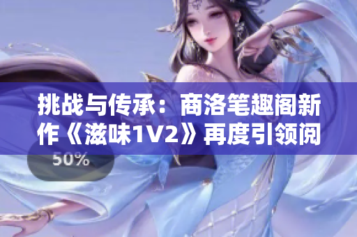 挑战与传承：商洛笔趣阁新作《滋味1V2》再度引领阅读潮流