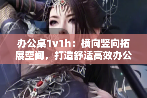 办公桌1v1h：横向竖向拓展空间，打造舒适高效办公环境