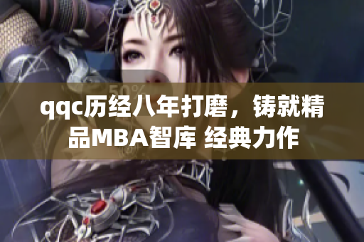 qqc历经八年打磨，铸就精品MBA智库 经典力作