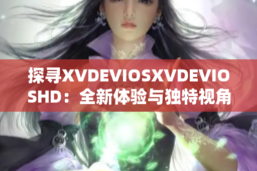 探寻XVDEVIOSXVDEVIOSHD：全新体验与独特视角的发现之旅