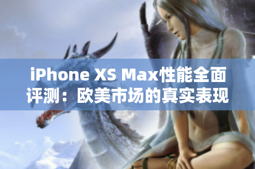 iPhone XS Max性能全面评测：欧美市场的真实表现