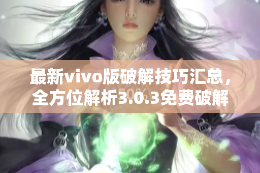 最新vivo版破解技巧汇总，全方位解析3.0.3免费破解方法