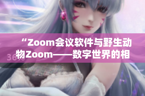 “Zoom会议软件与野生动物Zoom——数字世界的相遇与对比”