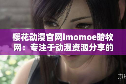 樱花动漫官网imomoe暗牧网：专注于动漫资源分享的综合平台