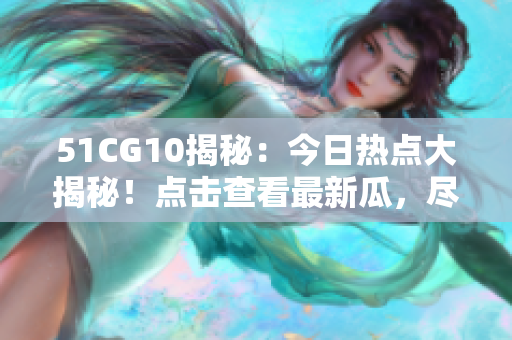 51CG10揭秘：今日热点大揭秘！点击查看最新瓜，尽在51CG10！