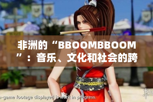 非洲的“BBOOMBBOOM”：音乐、文化和社会的跨界火花